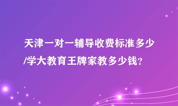 天津一对一辅导收费标准多少/学大教育王牌家教多少钱？
