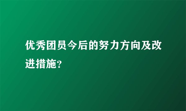 优秀团员今后的努力方向及改进措施？