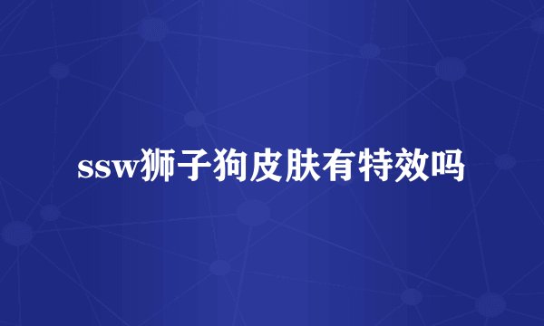 ssw狮子狗皮肤有特效吗