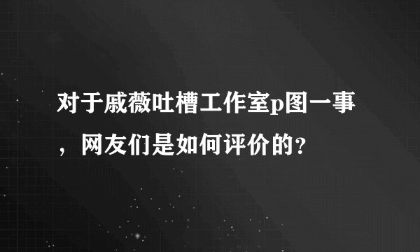 对于戚薇吐槽工作室p图一事，网友们是如何评价的？