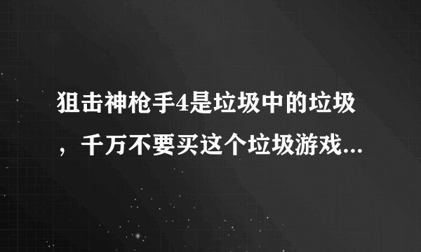 狙击神枪手4是垃圾中的垃圾，千万不要买这个垃圾游戏，ING把它变为N/G，
