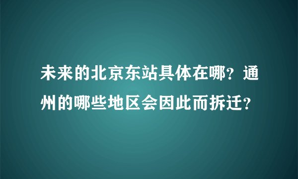 未来的北京东站具体在哪？通州的哪些地区会因此而拆迁？