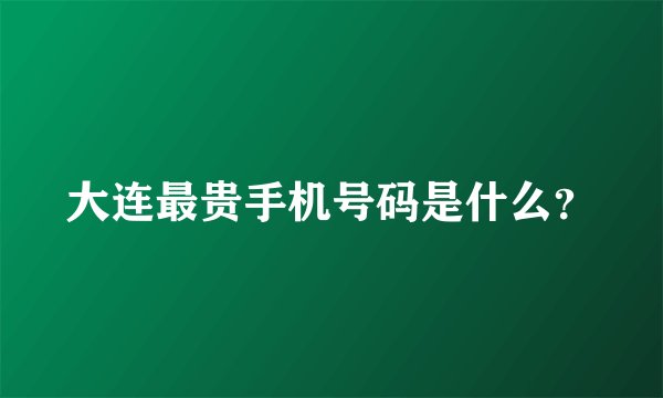 大连最贵手机号码是什么？