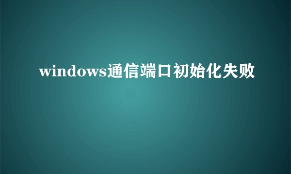windows通信端口初始化失败