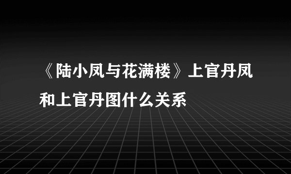 《陆小凤与花满楼》上官丹凤和上官丹图什么关系