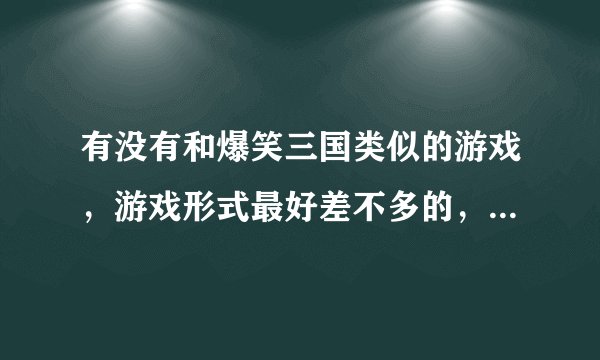 有没有和爆笑三国类似的游戏，游戏形式最好差不多的，不大的话最好能传给我