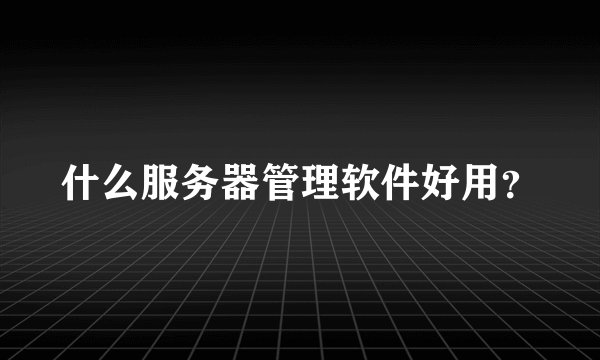 什么服务器管理软件好用?