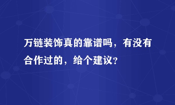 万链装饰真的靠谱吗，有没有合作过的，给个建议？