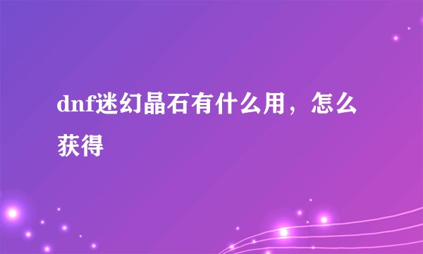 dnf迷幻晶石有什么用，怎么获得
