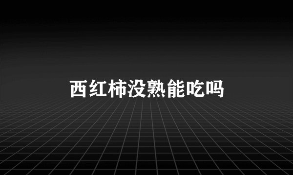 西红柿没熟能吃吗