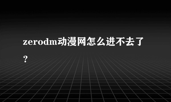 zerodm动漫网怎么进不去了？