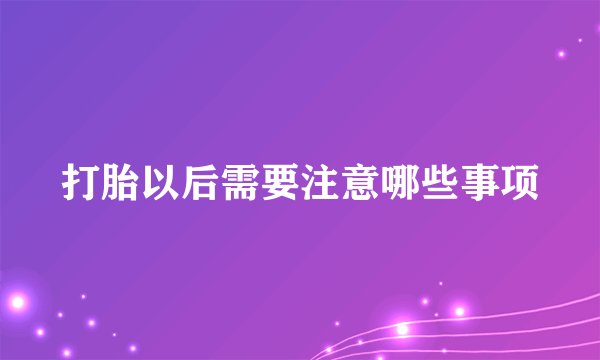 打胎以后需要注意哪些事项