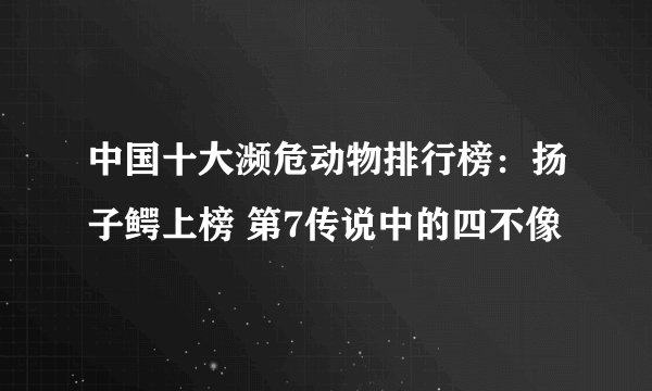 中国十大濒危动物排行榜：扬子鳄上榜 第7传说中的四不像