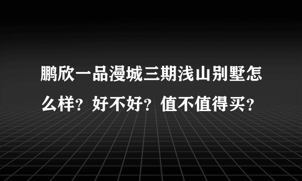 鹏欣一品漫城三期浅山别墅怎么样？好不好？值不值得买？