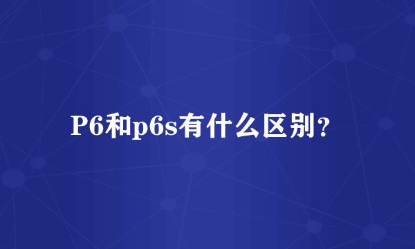 P6和p6s有什么区别？
