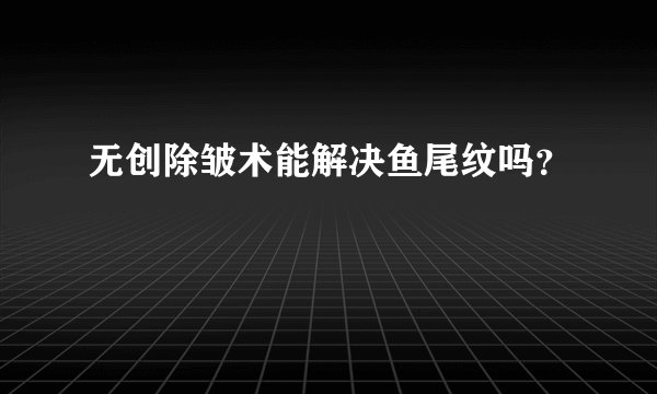 无创除皱术能解决鱼尾纹吗？