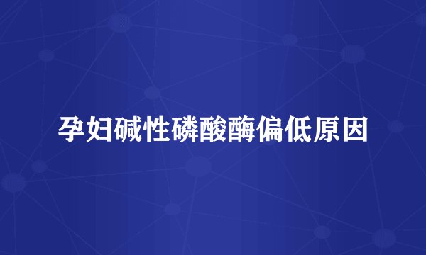 孕妇碱性磷酸酶偏低原因