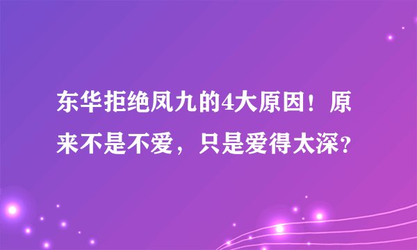 东华拒绝凤九的4大原因！原来不是不爱，只是爱得太深？