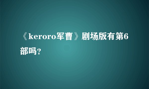 《keroro军曹》剧场版有第6部吗？