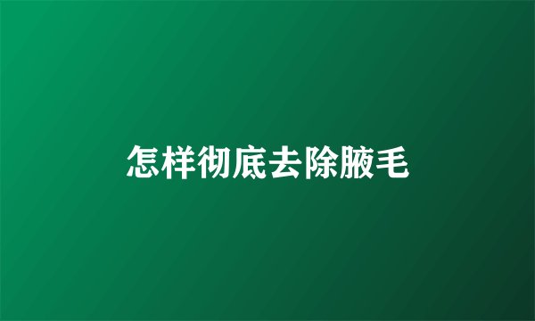 怎样彻底去除腋毛