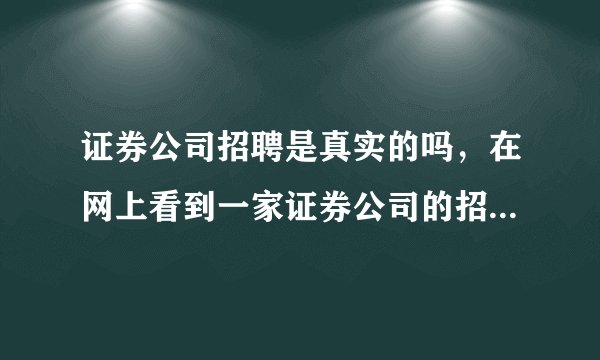 证券公司招聘是真实的吗,在网上看到一家证券公司的招聘信息,去问了说正招人,但说要总部面试