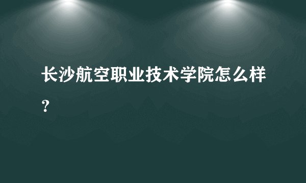 长沙航空职业技术学院怎么样?