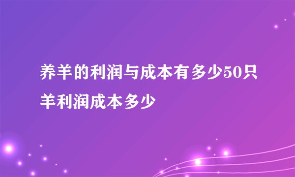养羊的利润与成本有多少50只羊利润成本多少