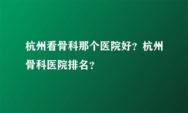 杭州看骨科那个医院好？杭州骨科医院排名？