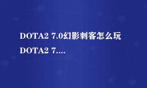 DOTA2 7.0幻影刺客怎么玩 DOTA2 7.0幻影刺客攻略
