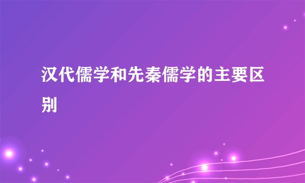 汉代儒学和先秦儒学的主要区别