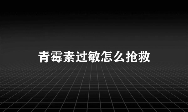 青霉素过敏怎么抢救
