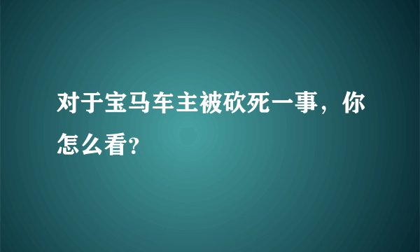 对于宝马车主被砍死一事，你怎么看？