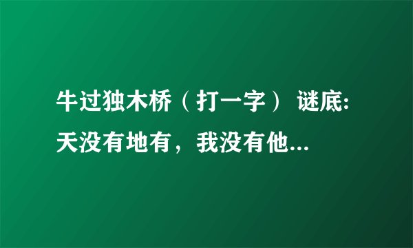牛过独木桥（打一字） 谜底: 天没有地有，我没有他有（打一字） 谜底: 抓一半，跑一