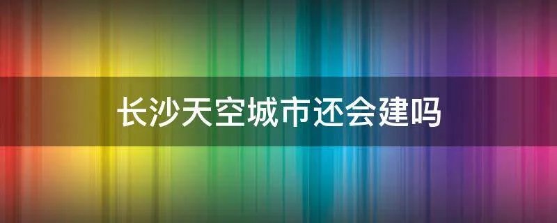 长沙天空城市还会建吗