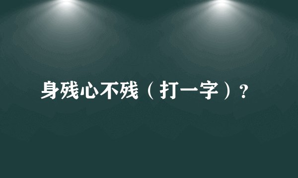 身残心不残（打一字）？