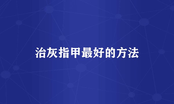 治灰指甲最好的方法