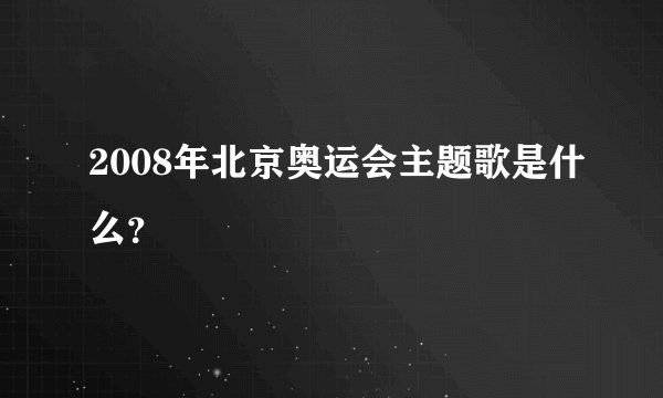 2008年北京奥运会主题歌是什么？