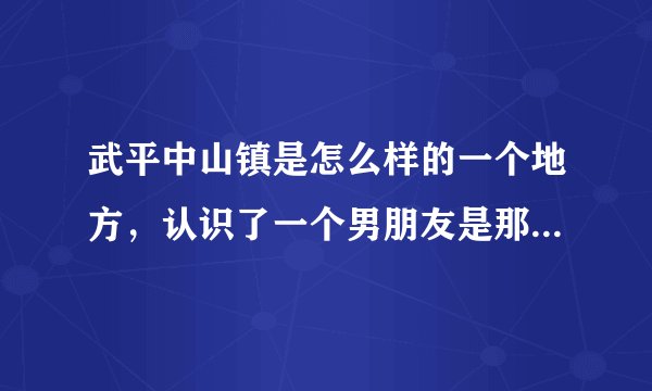 武平中山镇是怎么样的一个地方，认识了一个男朋友是那的，现在爸爸妈妈亲戚们都反对，请问那是个相当山吗