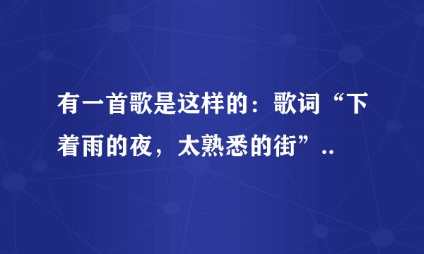 有一首歌是这样的：歌词“下着雨的夜，太熟悉的街”..