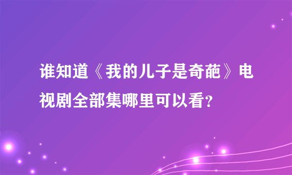 谁知道《我的儿子是奇葩》电视剧全部集哪里可以看？