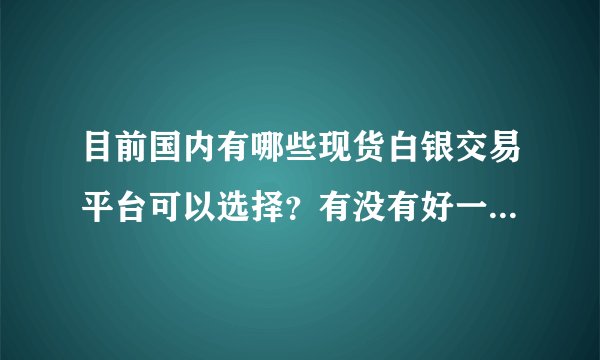 目前国内有哪些现货白银交易平台可以选择?有没有好一点的推荐下?
