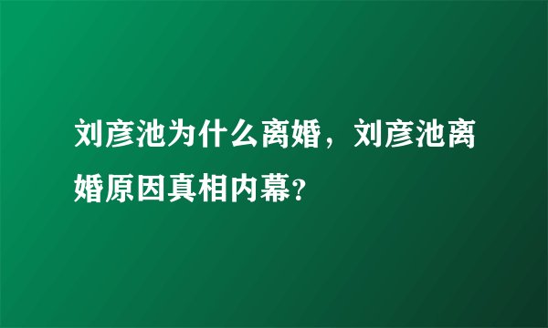 刘彦池为什么离婚，刘彦池离婚原因真相内幕？