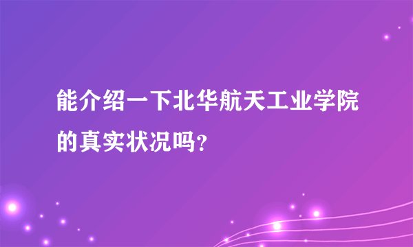 能介绍一下北华航天工业学院的真实状况吗？