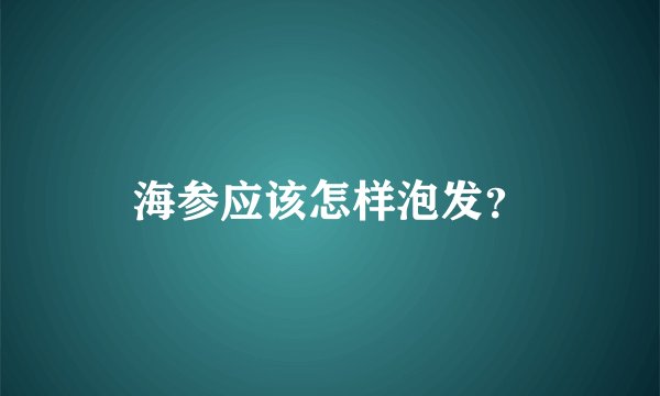 海参应该怎样泡发？