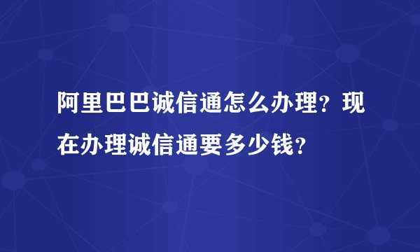 阿里巴巴诚信通怎么办理？现在办理诚信通要多少钱？