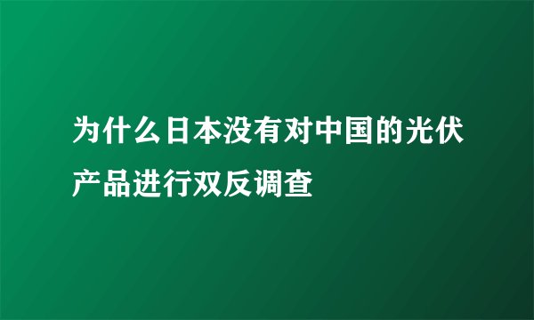为什么日本没有对中国的光伏产品进行双反调查