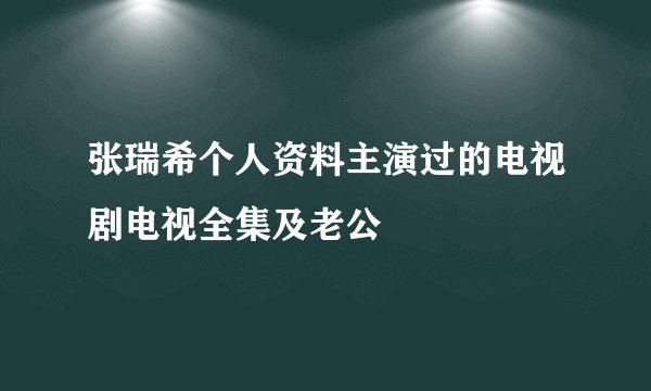 张瑞希个人资料主演过的电视剧电视全集及老公
