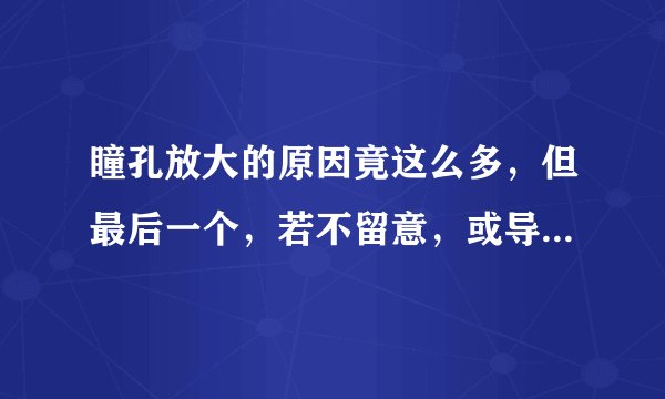 瞳孔放大的原因竟这么多，但最后一个，若不留意，或导致生命终结