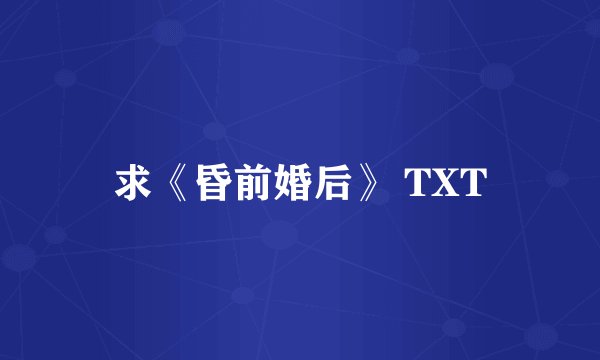 求《昏前婚后》 TXT