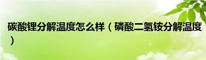 碳酸锂分解温度怎么样（磷酸二氢铵分解温度）